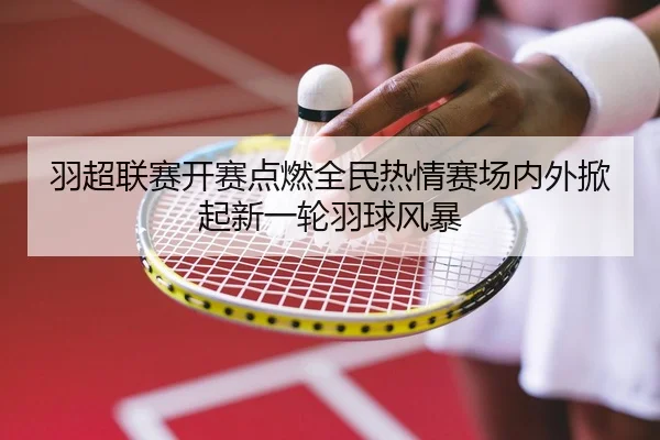 羽超联赛开赛点燃全民热情赛场内外掀起新一轮羽球风暴