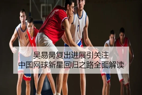 吴易昺复出进展引关注 中国网球新星回归之路全面解读