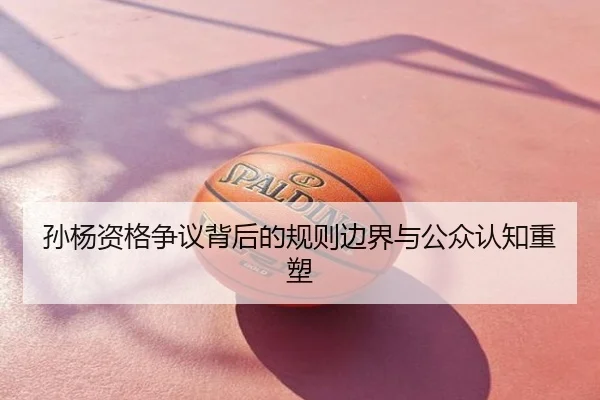 孙杨资格争议背后的规则边界与公众认知重塑