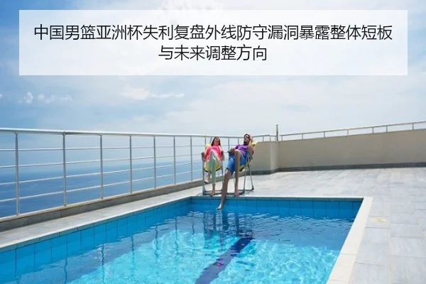 中国男篮亚洲杯失利复盘外线防守漏洞暴露整体短板与未来调整方向