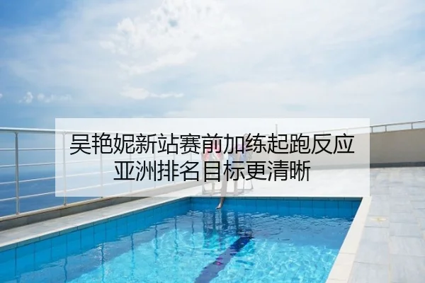 吴艳妮新站赛前加练起跑反应 亚洲排名目标更清晰