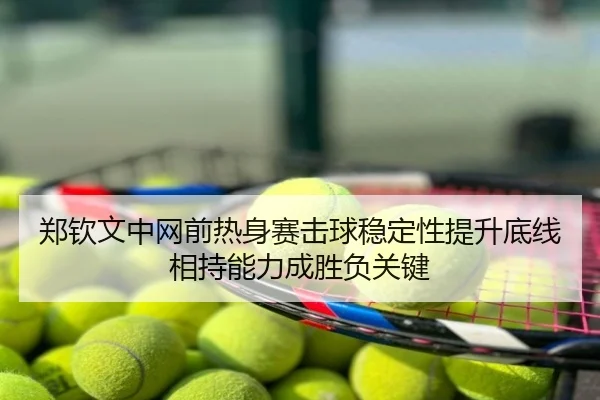 郑钦文中网前热身赛击球稳定性提升底线相持能力成胜负关键