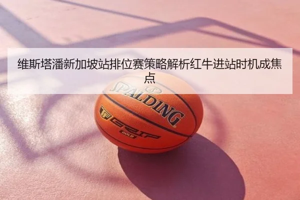 维斯塔潘新加坡站排位赛策略解析红牛进站时机成焦点