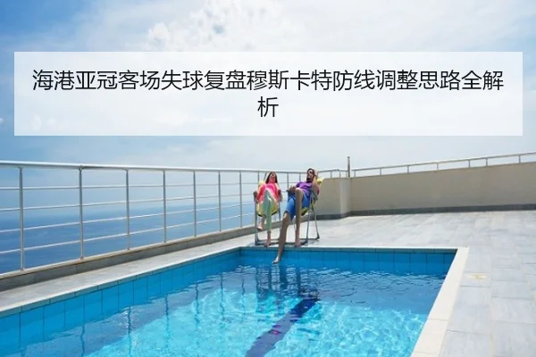 海港亚冠客场失球复盘穆斯卡特防线调整思路全解析