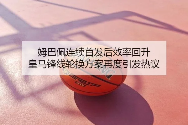 姆巴佩连续首发后效率回升 皇马锋线轮换方案再度引发热议